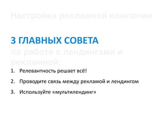 Настройка рекламной компании
3	ГЛАВНЫХ	СОВЕТА		
по работе с лендингами и
рекламной:
1. Релевантность	решает	всё!	
2. Проводите	связь	между	рекламой	и	лендингом	
3. Используйте	«мультилендинг»
 