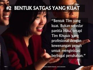 “Bentuk Tim yang
kuat. Bukan sekedar
panitia biasa, tetapi
Tim Khusus yang
profesional dengan
kewenangan penuh
untuk menginisiasi
berbagai perubahan.”
17.08.13 8 LANGKAH MEMIMPIN PERUBAHAN - AWANG ANWARUDDIN 3
 