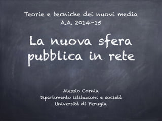 La nuova sfera
pubblica in rete
Alessio Cornia
Dipartimento istituzioni e società
Università di Perugia
Teorie e tecniche dei nuovi media
A.A. 2014-15
 