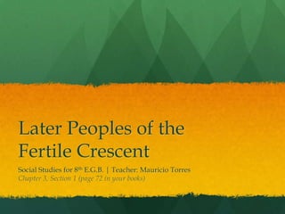 Later Peoples of the
Fertile Crescent
Social Studies for 8th E.G.B. | Teacher: Mauricio Torres
Chapter 3, Section 1 (page 72 in your books)
 