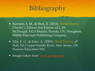 Bibliography

 Burstein, S. M., & Shek, R. (2012). World History
  (Teacher´s Edition) (1st Edition ed.). (H.
  McDougal, Ed.) Orlando, Florida, US.: Houghton
  Mifflin Harcourt Publishing Company.

 Ellis, E. G., & Esler, A. (2009). World History. (P.
  Hall, Ed.) Upper Saddle River, New Jersey, US:
  Pearson Education INC.

 Images taken from www.google.com
 
