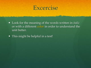Excercise

 Look for the meaning of the words written in italic
  or with a different color in order to understand the
  unit better.

 This might be helpful in a test!
 