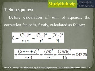 7/1/2019 25
Design and Analysis of Agricultural Experiments - Dr. Awadallah Belal Dafaallah
1) Sum squares:
Before calculation of sum of squares, the
correction factor is, firstly, calculated as follow:
 