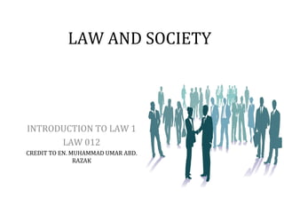 LAW AND SOCIETY
INTRODUCTION TO LAW 1
LAW 012
CREDIT TO EN. MUHAMMAD UMAR ABD.
RAZAK
 