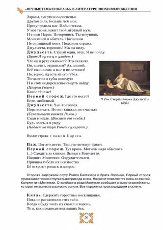 «ВЕЧНЫЕ ТЕМЫ И ОБРАЗЫ» В ЛИТЕРАТУРЕ ЭПОХИ ВОЗРОЖДЕНИЯ
Заразы, смерти и оцепененья.
Другая сила, больше, чем моя,
Предупредила нас. Идём отсюда.
У ног твоих лежит твой мёртвый муж,
И с ним Парис. Поторопись. Ты вступишь
Монахиней в обитель. Поспешим.
Не спрашивай меня. Подходит стража.
Джульетта, торопись! Мы на виду.
Д ж у л ь е т т а . Ступай один, отец. Я не пойду.
(Брат Л о р е н ц о уходит .)
Что он в руке сжимает? Это склянка.
Он, значит, отравился? Ах, злодей,
Всё выпил сам, а мне и не оставил!
Но, верно, яд есть на его губах.
Тогда его я в губы поцелую
И в этом подкрепленье смерть найду.
(Целует Ромео.)
Какие тёплые!
П е р вый с т о р о ж . Где это место?
Веди, любезный.
Д ж у л ь е т т а . Чьи-то голоса.
Пора кончать. Но вот кинжал, по счастью.
( Схватывает кинж ал Ромео.)
Сиди в чехле. (Вонзает его в себя.)
Будь здесь, а я умру.
(Падает на труп Ромео и умирает .)
Входит стража с п а ж о м П а р и с а.
П а ж. Вот это место. Там, где воткнут факел.
П е р вый с т о р о ж . Тут кровь. Могилы надо обыскать.
(...) Сходить за князем. Вызвать Капулетти.
Поднять Монтекки. Окружите склеп.
Причина гибели их неизвестна.
Её откроют розыск и допрос.
Сторожа задержали слугу Ромео Балтазара и брата Лоренцо. Первый сторож
приказывает их не отпускать до прихода князя. На сцене появляются князь со свитой,
Капулетти и Монтекки. Старейшина рода Монтекки сообщает о смерти своей жены,
которая не вынесла разлуки с сыном. Все поражены произошедшим в склепе.
К н я з ь . Сдержите горестные восклицанья,
Пока не разъяснили этих тайн.
Когда я буду знать их смысл и корень,
То я, как предводитель ваших бед,
Я. Рои. Смерть Ромео и Джульетты.
1860г.
 