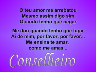 O teu amor me arrebatouO teu amor me arrebatou
Mesmo assim digo simMesmo assim digo sim
Quando tenho que negarQuando tenho que negar
Me dou quando tenho que fugirMe dou quando tenho que fugir
Ai de mim, por favor, por favor...Ai de mim, por favor, por favor...
Me ensina te amar,Me ensina te amar,
como me amas...como me amas...
 