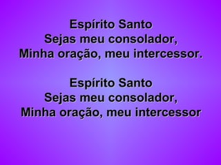 Espírito SantoEspírito Santo
Sejas meu consolador,Sejas meu consolador,
Minha oração, meu intercessor.Minha oração, meu intercessor.
Espírito SantoEspírito Santo
Sejas meu consolador,Sejas meu consolador,
Minha oração, meu intercessorMinha oração, meu intercessor
 