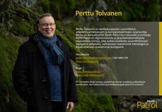 Perttu Tolvanen on verkkokauppojen suunnittelun,
arkkitehtuuriratkaisujen ja kumppanivalintojen asiantuntija.
Perttu on konsulttiyhtiö North Patrol Oy:n konsultti ja omistaja.
North Patrol on digitoimistoista ja järjestelmätoimittajista
riippumaton toimija, joka auttaa asiakkaita suunnittelemaan
digitaalisia palveluita, valitsemaan sopivimmat teknologiat ja
kilpailuttamaan osaavimmat kumppanit.
Ota yhteyttä:
perttu.tolvanen@northpatrol.com / 050 3685 199
https://northpatrol.fi/
Blogit:
https://vierityspalkki.fi/
https://web-ostajanopas.fi/
PS. Kumpikin blogi tarjoaa useamman kerran vuodessa julkaistavan
uutiskirjeen, kannattaa tilata jos verkkokauppa-asiat kiinnostavat!
Perttu Tolvanen
 