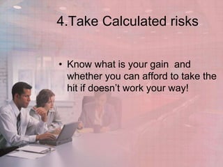 4.Take Calculated risks


• Know what is your gain and
  whether you can afford to take the
  hit if doesn’t work your way!
 
