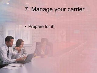 7. Manage your carrier

• Prepare for it!
 