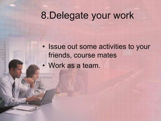 8.Delegate your work


• Issue out some activities to your
  friends, course mates
• Work as a team.
 