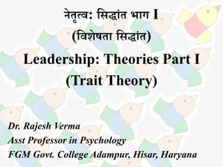 नेतृत्व: सिद्धांत भधग I
(सवशेषतध सिद्धांत)
Leadership: Theories Part I
(Trait Theory)
Dr. Rajesh Verma
Asst Professor in Psychology
FGM Govt. College Adampur, Hisar, Haryana
 