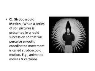 • C). Stroboscopic
Motion ; When a series
of still pictures is
presented in a rapid
succession so that we
perceive smooth,
coordinated movement
is called stroboscopic
motion. E.g., animated
movies & cartoons.
 