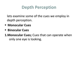 Depth Perception
lets examine some of the cues we employ in
depth perception.
 Monocular Cues
 Binocular Cues
1.Monocular Cues; Cues that can operate when
only one eye is looking.
 