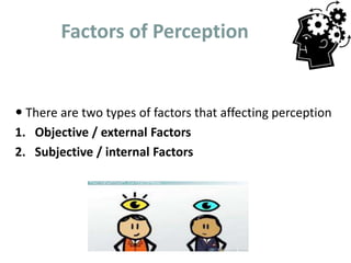 Factors of Perception
 There are two types of factors that affecting perception
1. Objective / external Factors
2. Subjective / internal Factors
 
