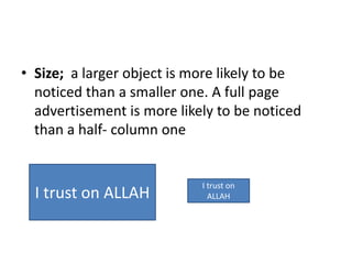 • Size; a larger object is more likely to be
noticed than a smaller one. A full page
advertisement is more likely to be noticed
than a half- column one
I trust on ALLAH
I trust on
ALLAH
 