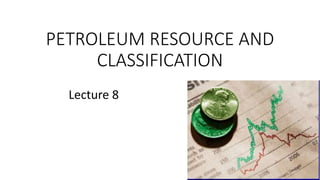 PETROLEUM RESOURCE AND
CLASSIFICATION
Lecture 8
 