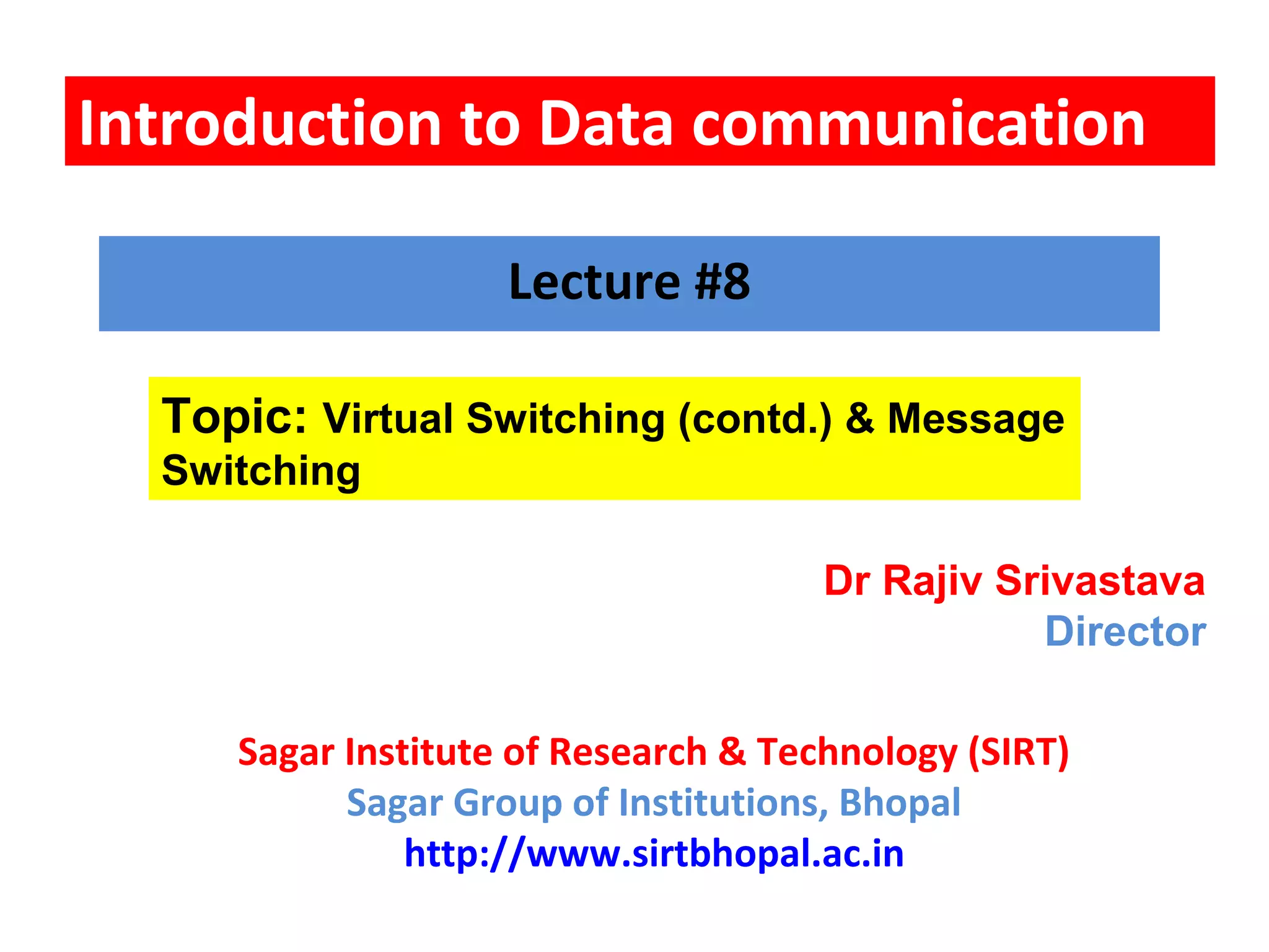 Introduction to Data communication
Topic: Virtual Switching (contd.) & Message
Switching
Lecture #8
Dr Rajiv Srivastava
Director
Sagar Institute of Research & Technology (SIRT)
Sagar Group of Institutions, Bhopal
http://www.sirtbhopal.ac.in
 