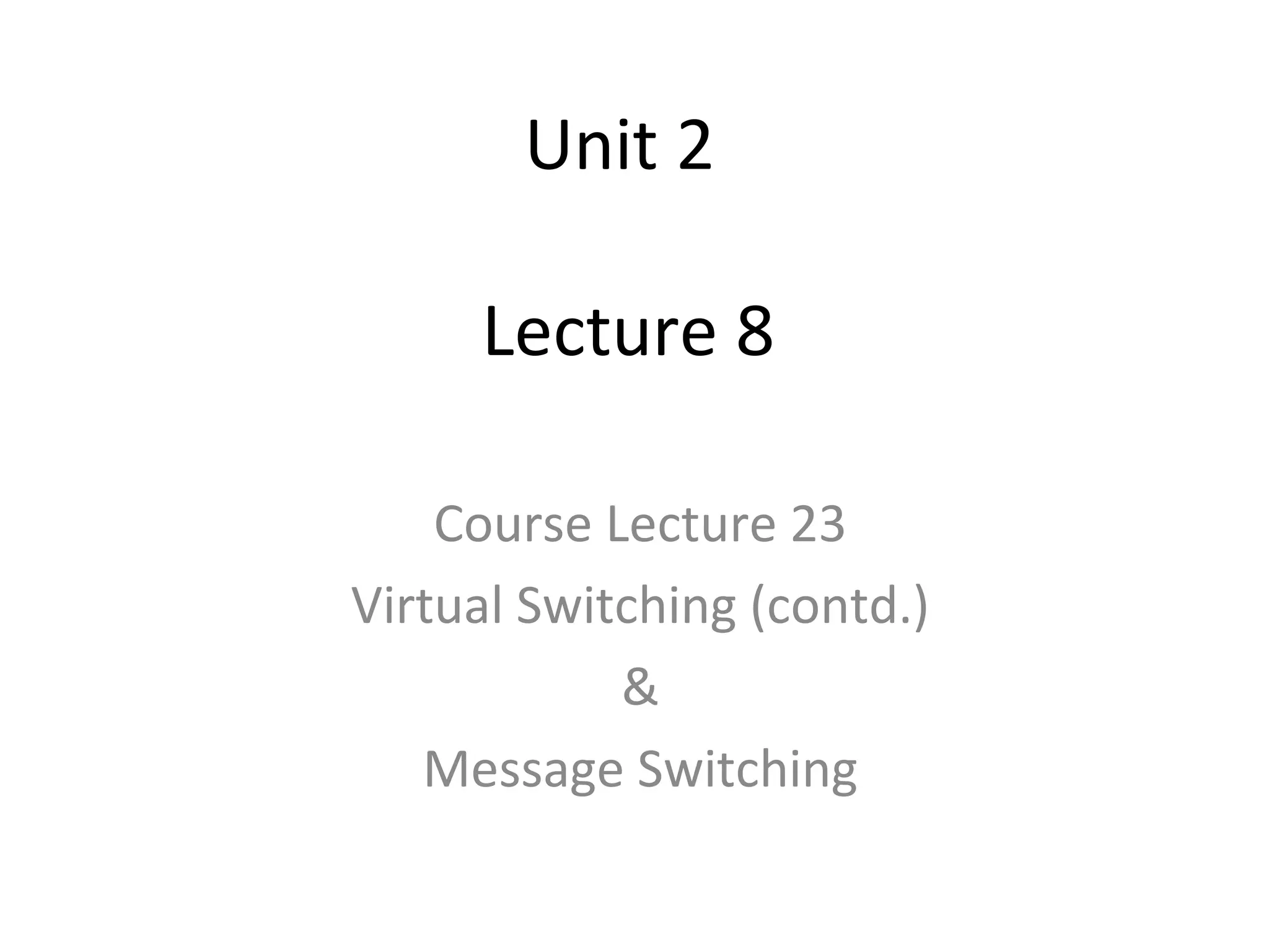 Unit 2
Lecture 8
Course Lecture 23
Virtual Switching (contd.)
&
Message Switching
 