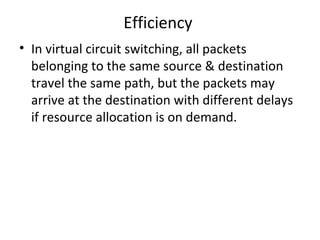 Efficiency
• In virtual circuit switching, all packets
belonging to the same source & destination
travel the same path, but the packets may
arrive at the destination with different delays
if resource allocation is on demand.
 