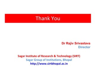 Thank You
Dr Rajiv Srivastava
Director
Sagar Institute of Research & Technology (SIRT)
Sagar Group of Institutions, Bhopal
http://www.sirtbhopal.ac.in
 