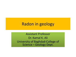 Radon in geology
Assistant Professor
Dr. Kamal K. Ali
University of Baghdad-College of
Science – Geology Dept.

 