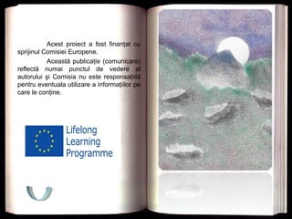 Acest proiect a fost finanţat cu
sprijinul Comisiei Europene.
Această publicaţie (comunicare)
reflectă numai punctul de vedere al
autorului şi Comisia nu este responsabilă
pentru eventuala utilizare a informaţiilor pe
care le conţine.
 