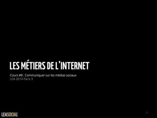 LESMÉTIERSDEL’INTERNET
Cours #8 : Communiquer sur les médias sociaux
LEA 2014 Paris 3
1
 