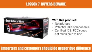 Importers and customers should do proper due diligence
LESSON 7: BUYERS BEWARE
With this product:
- No address
- Potential fake components
- Certiﬁed (CE, FCC) does
not mean safe to ride
 