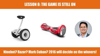 Ninebot? Razor? Mark Cuban? 2016 will decide on the winners!
LESSON 8: THE GAME IS STILL ON
 