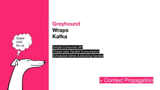 + Context Propagation
Super
cool
for us
Greyhound
Wraps
Kafka
Simple Consumer API
Thread-safe Parallel Consumption
Schedul...