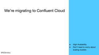 We’re migrating to Conﬂuent Cloud
@NSilnitsky
● High Availability
● Don’t need to worry about
scaling clusters
 