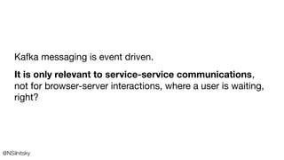 Kafka messaging is event driven.
It is only relevant to service-service communications,
not for browser-server interaction...