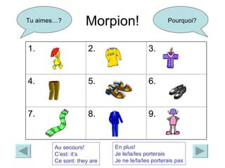 Morpion! Tu aimes…? Pourquoi? Au secours! C’est: it’s Ce sont: they are En plus! Je le/la/les porterais Je ne le/la/les porterais pas 1. 2. 3. 4. 5. 6. 7. 8. 9. 