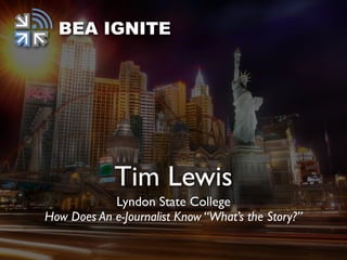 BEA IGNITE




             Tim Lewis
            Lyndon State College
How Does An e-Journalist Know “What’s the Story?”
 