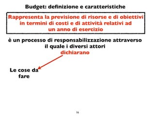 Budget: deﬁnizione e caratteristiche
Rappresenta la previsione di risorse e di obiettivi
   in termini di costi e di attiv...
