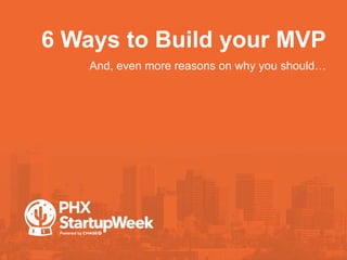 6 Ways to Build your MVP
•And, even more reasons on why you should…
 