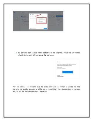 3. La persona con la que hemos compartido la carpeta, recibirá un correo
electrónico con el enlace a la carpeta.
Por lo tanto, la persona que ha sido invitada a formar a parte de esa
carpeta ya puede acceder a ella para visualizar los documentos e incluso
editar si le han concedido el permiso.
 