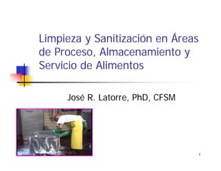 1
Limpieza y Sanitización en Áreas
de Proceso, Almacenamiento y
Servicio de Alimentos
José R. Latorre, PhD, CFSM
 