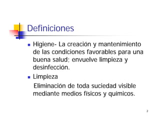 2
Definiciones
Higiene- La creación y mantenimiento
de las condiciones favorables para una
buena salud; envuelve limpieza y
desinfección.
Limpieza
Eliminación de toda suciedad visible
mediante medios físicos y químicos.
 