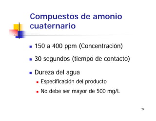 24
Compuestos de amonio
cuaternario
150 a 400 ppm (Concentración)
30 segundos (tiempo de contacto)
Dureza del agua
Especificación del producto
No debe ser mayor de 500 mg/L
 