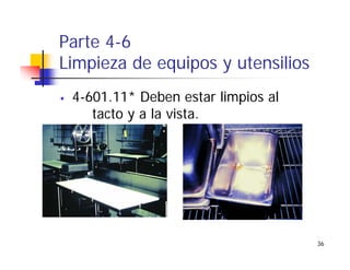 36
Parte 4-6
Limpieza de equipos y utensilios
4-601.11* Deben estar limpios al
tacto y a la vista.
 