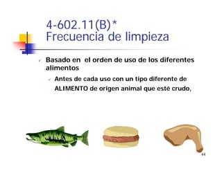 44
4-602.11(B)*
Frecuencia de limpieza
Basado en el orden de uso de los diferentes
alimentos
Antes de cada uso con un tipo diferente de
ALIMENTO de origen animal que esté crudo,
 