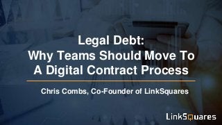 Legal Debt:
Why Teams Should Move To
A Digital Contract Process
Chris Combs, Co-Founder of LinkSquares
 
