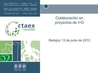 Colaboración en
proyectos de I+D
Badajoz 13 de junio de 2012
 