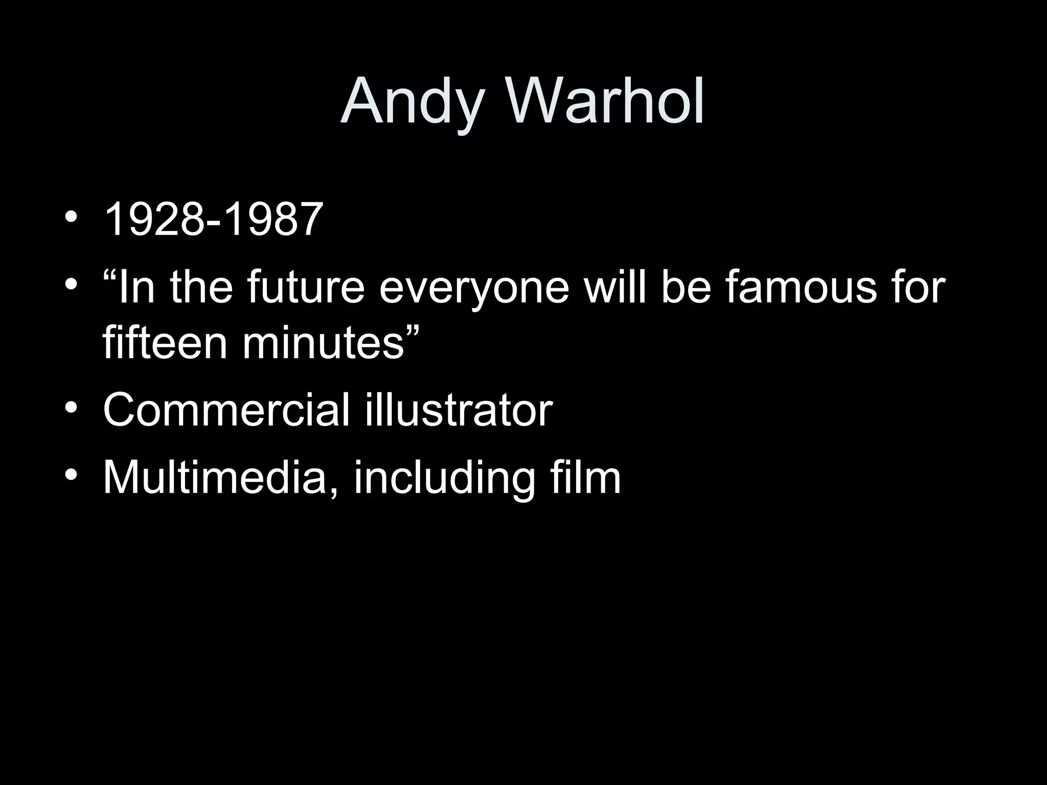 Andy Warhol
• 1928-1987
• “In the future everyone will be famous for
fifteen minutes”
• Commercial illustrator
• Multimedia, including film
 
