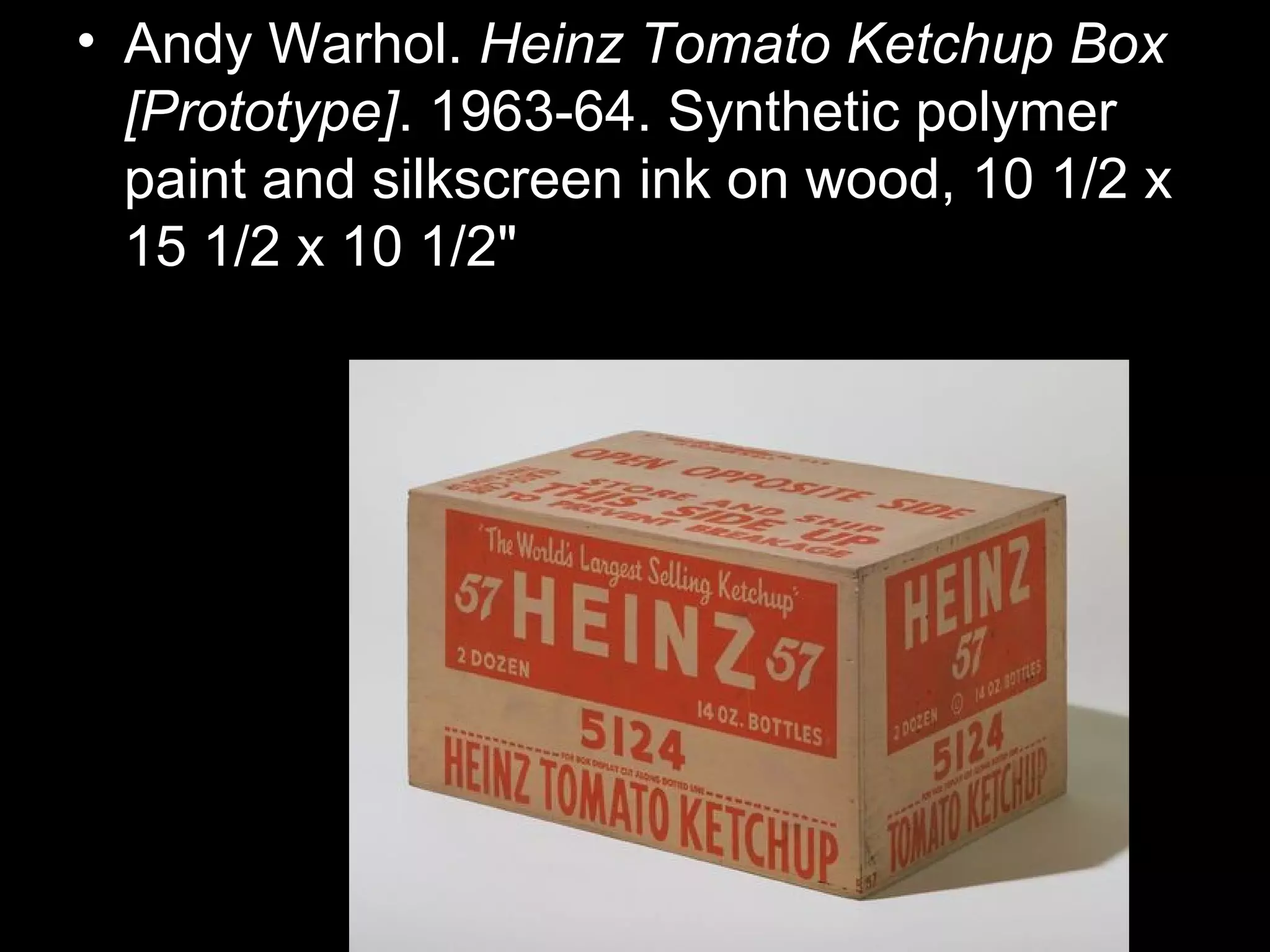 • Andy Warhol. Heinz Tomato Ketchup Box
[Prototype]. 1963-64. Synthetic polymer
paint and silkscreen ink on wood, 10 1/2 x
15 1/2 x 10 1/2"
 
