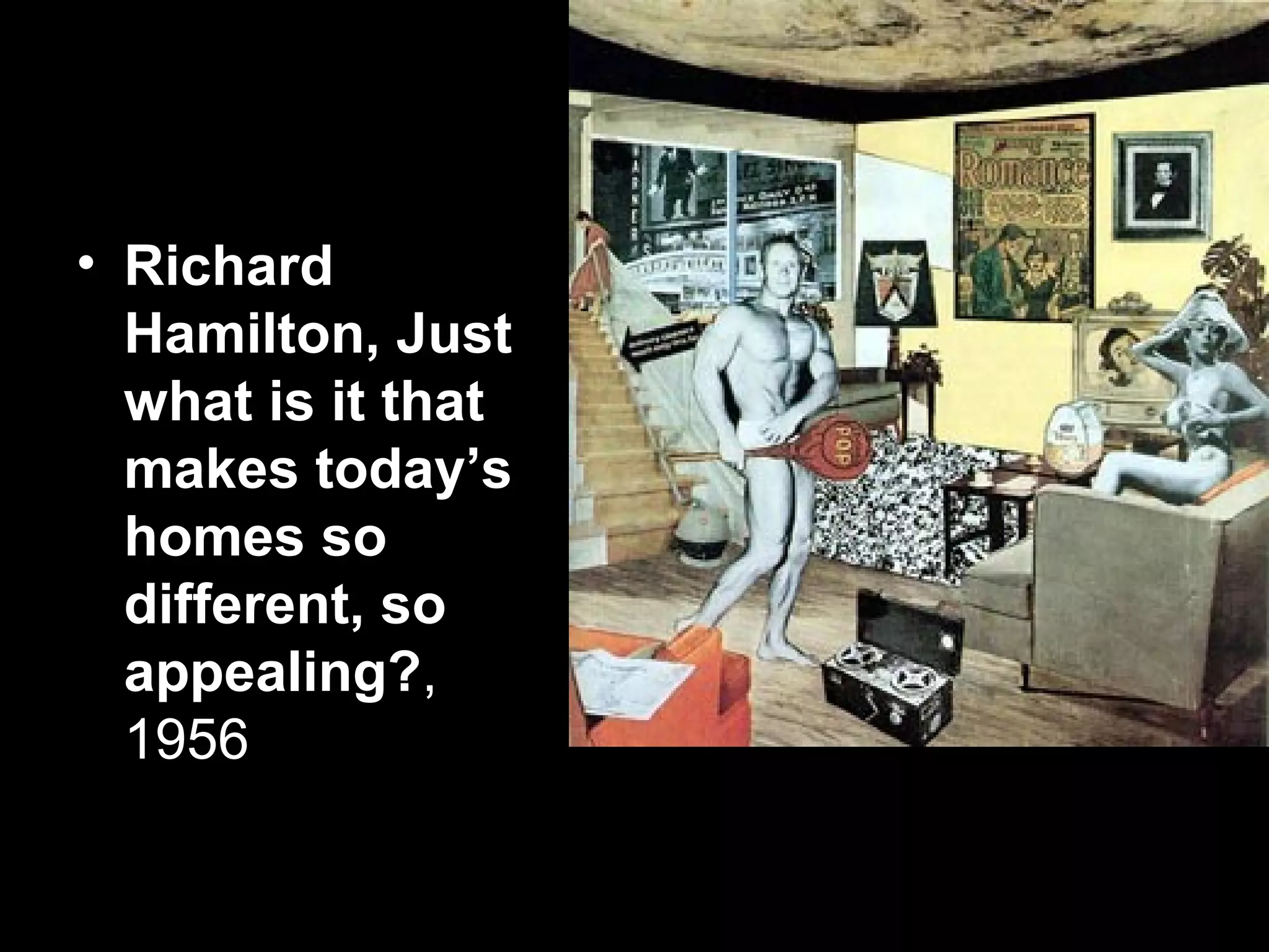 • Richard
Hamilton, Just
what is it that
makes today’s
homes so
different, so
appealing?,
1956
 