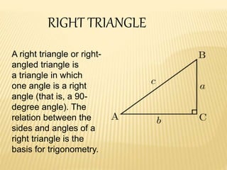RIGHT TRIANGLE
A right triangle or right-
angled triangle is
a triangle in which
one angle is a right
angle (that is, a 90...