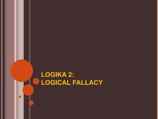 LOGIKA 2:
LOGICAL FALLACY
 